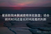 星辰影院未删减使用体验复盘：适合碎片时间还是长时间观看的判断