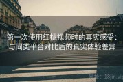 第一次使用红桃视频时的真实感受：与同类平台对比后的真实体验差异