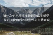 第一次使用樱桃视频时的真实感受：长时间使用后的稳定性与加载表现