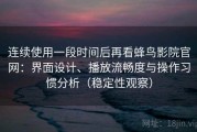 连续使用一段时间后再看蜂鸟影院官网：界面设计、播放流畅度与操作习惯分析（稳定性观察）