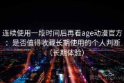 连续使用一段时间后再看age动漫官方：是否值得收藏长期使用的个人判断（长期体验）