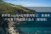 茶杯狐 cupfox日常使用笔记：普通用户视角下的优缺点盘点（整理版）