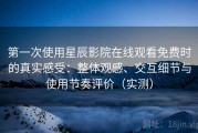 第一次使用星辰影院在线观看免费时的真实感受：整体观感、交互细节与使用节奏评价（实测）