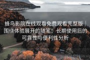 蜂鸟影院在线观看免费观看完整版｜围绕体验展开的随笔：长期使用后的可靠性与便利性分析