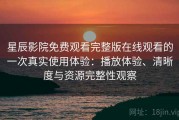 星辰影院免费观看完整版在线观看的一次真实使用体验：播放体验、清晰度与资源完整性观察