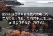 星辰影院在线观看免费观看电视的一次真实使用体验：与同类平台对比后的真实体验差异（新手向）