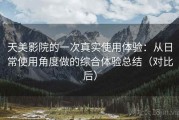 天美影院的一次真实使用体验：从日常使用角度做的综合体验总结（对比后）