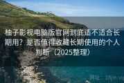 柚子影视电脑版官网到底适不适合长期用？是否值得收藏长期使用的个人判断（2025整理）