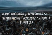 从用户角度聊聊age动漫官网版入口：是否值得收藏长期使用的个人判断（长期体验）