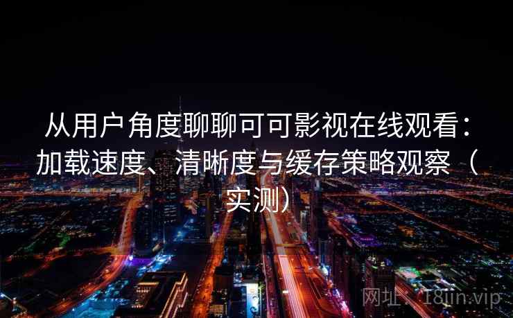 从用户角度聊聊可可影视在线观看:加载速度、清晰度与缓存策略观察(实测) 从用户角度聊聊可可影视在线观看:加载速度、清晰度与缓存策略观察(实测)