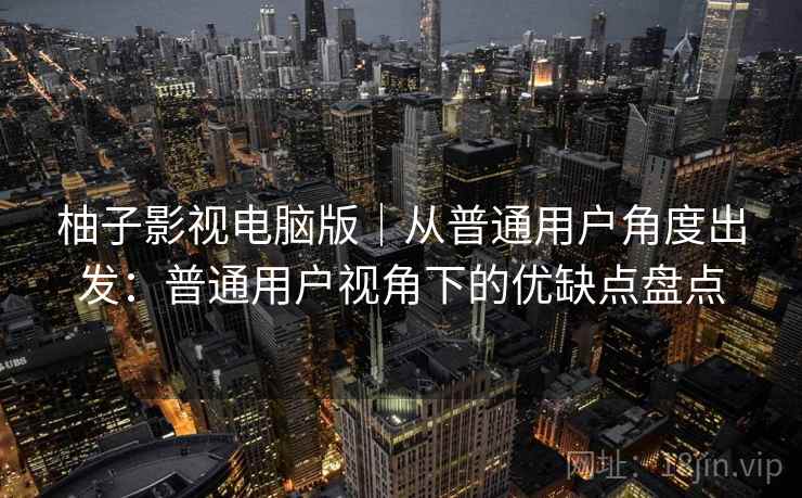 柚子影视电脑版|从普通用户角度出发:普通用户视角下的优缺点盘点 柚子影视电脑版|从普通用户角度出发:普通用户视角下的优缺点盘点