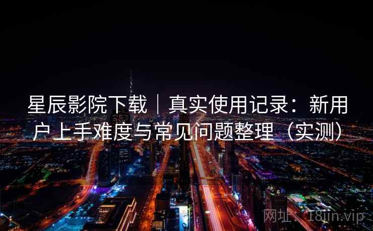 星辰影院下载｜真实使用记录：新用户上手难度与常见问题整理（实测）