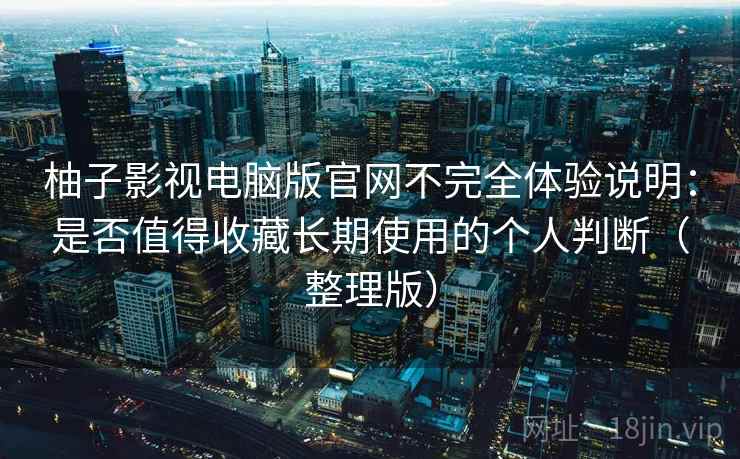 柚子影视电脑版官网不完全体验说明:是否值得收藏长期使用的个人判断(整理版) 柚子影视电脑版官网不完全体验说明:是否值得收藏长期使用的个人判断(整理版)