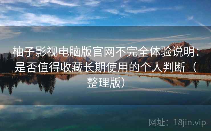 柚子影视电脑版官网不完全体验说明:是否值得收藏长期使用的个人判断(整理版) 柚子影视电脑版官网不完全体验说明:是否值得收藏长期使用的个人判断(整理版)