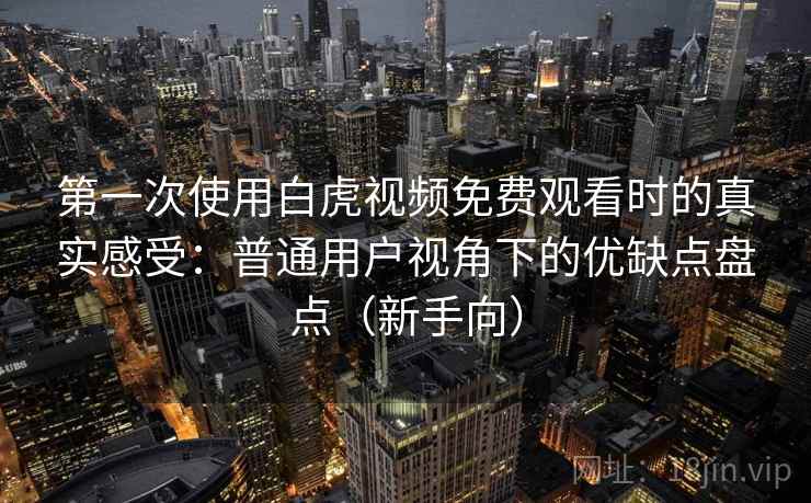第一次使用白虎视频免费观看时的真实感受：普通用户视角下的优缺点盘点（新手向）