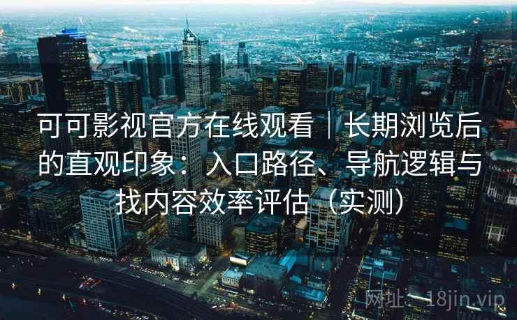 可可影视官方在线观看｜长期浏览后的直观印象：入口路径、导航逻辑与找内容效率评估（实测）
