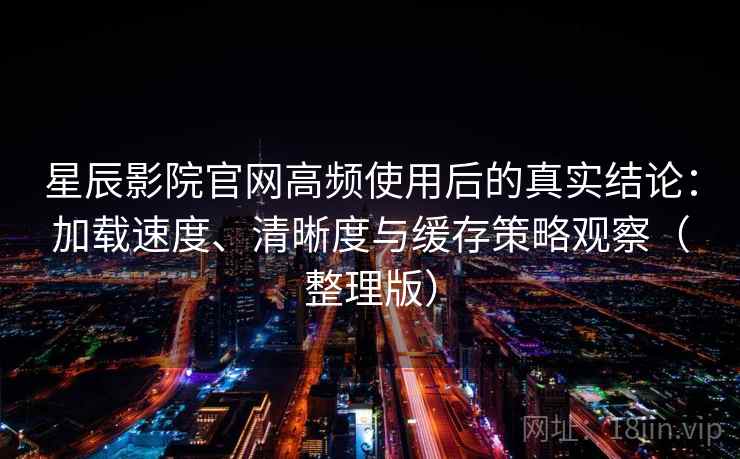 星辰影院官网高频使用后的真实结论:加载速度、清晰度与缓存策略观察(整理版) 星辰影院官网高频使用后的真实结论:加载速度、清晰度与缓存策略观察(整理版)