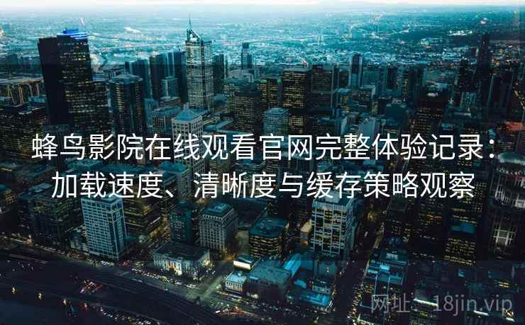 蜂鸟影院在线观看官网完整体验记录:加载速度、清晰度与缓存策略观察 蜂鸟影院在线观看官网完整体验记录:加载速度、清晰度与缓存策略观察