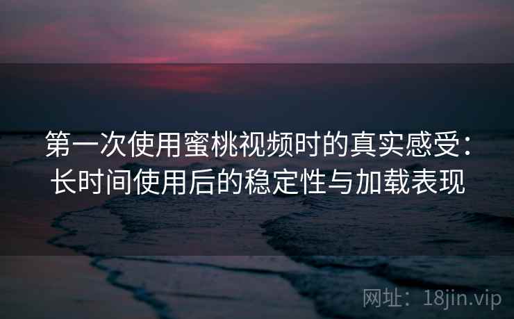 第一次使用蜜桃视频时的真实感受:长时间使用后的稳定性与加载表现 第一次使用蜜桃视频时的真实感受:长时间使用后的稳定性与加载表现