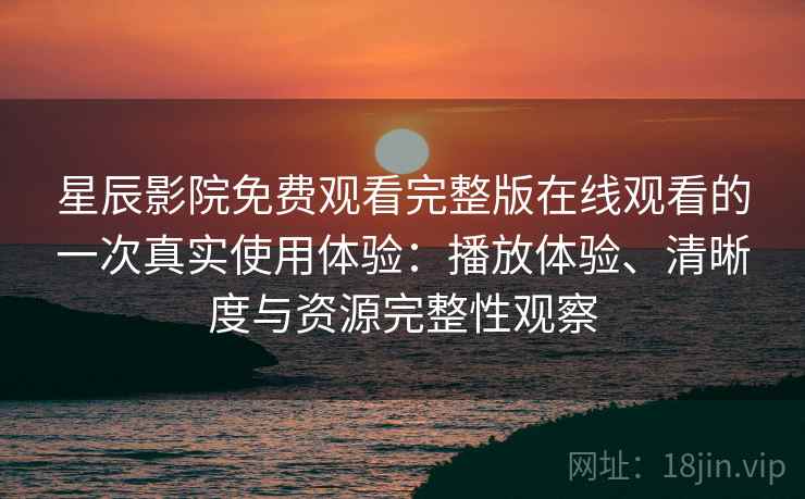 星辰影院免费观看完整版在线观看的一次真实使用体验：播放体验、清晰度与资源完整性观察