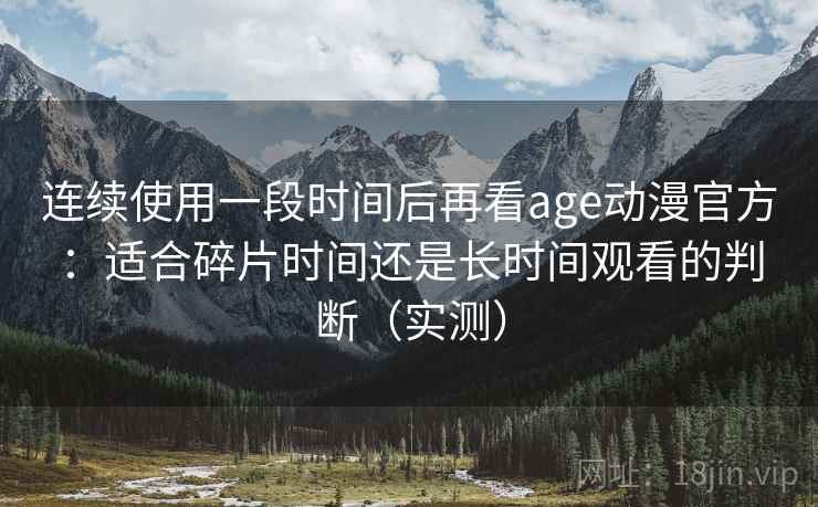 连续使用一段时间后再看age动漫官方：适合碎片时间还是长时间观看的判断（实测）