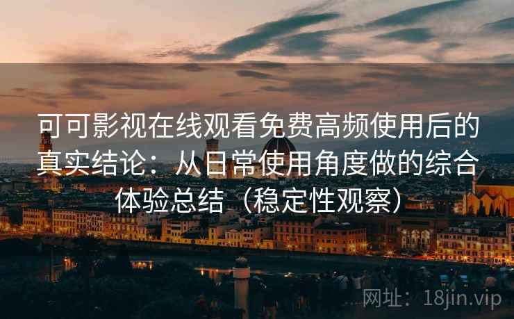 可可影视在线观看免费高频使用后的真实结论:从日常使用角度做的综合体验总结(稳定性观察) 可可影视在线观看免费高频使用后的真实结论:从日常使用角度做的综合体验总结(稳定性观察)