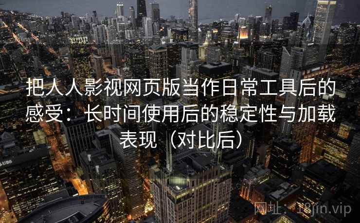 把人人影视网页版当作日常工具后的感受：长时间使用后的稳定性与加载表现（对比后）