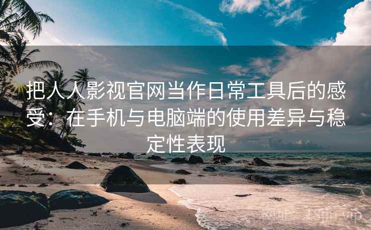 把人人影视官网当作日常工具后的感受:在手机与电脑端的使用差异与稳定性表现 把人人影视官网当作日常工具后的感受:在手机与电脑端的使用差异与稳定性表现