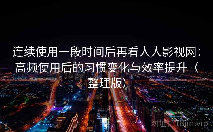 连续使用一段时间后再看人人影视网:高频使用后的习惯变化与效率提升(整理版) 连续使用一段时间后再看人人影视网:高频使用后的习惯变化与效率提升(整理版)