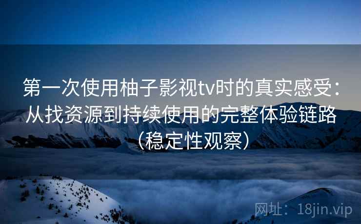 第一次使用柚子影视tv时的真实感受:从找资源到持续使用的完整体验链路(稳定性观察) 第一次使用柚子影视tv时的真实感受:从找资源到持续使用的完整体验链路(稳定性观察)