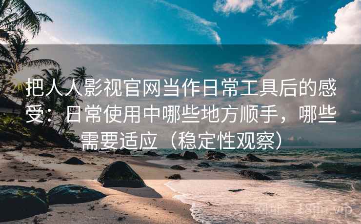 把人人影视官网当作日常工具后的感受:日常使用中哪些地方顺手,哪些需要适应(稳定性观察) 把人人影视官网当作日常工具后的感受:日常使用中哪些地方顺手,哪些需要适应(稳定性观察)