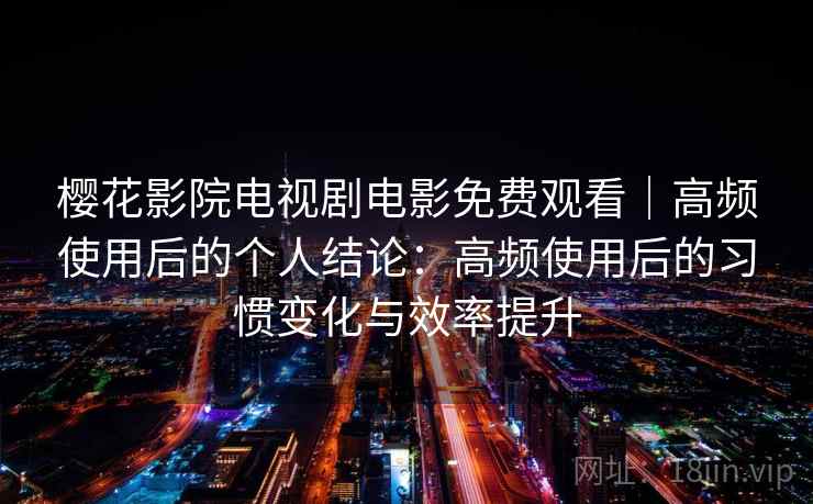 樱花影院电视剧电影免费观看|高频使用后的个人结论:高频使用后的习惯变化与效率提升 樱花影院电视剧电影免费观看|高频使用后的个人结论:高频使用后的习惯变化与效率提升