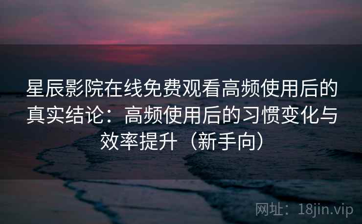 星辰影院在线免费观看高频使用后的真实结论:高频使用后的习惯变化与效率提升(新手向) 星辰影院在线免费观看高频使用后的真实结论:高频使用后的习惯变化与效率提升(新手向)