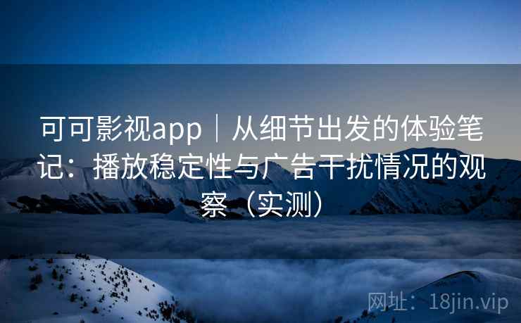 可可影视app｜从细节出发的体验笔记：播放稳定性与广告干扰情况的观察（实测）