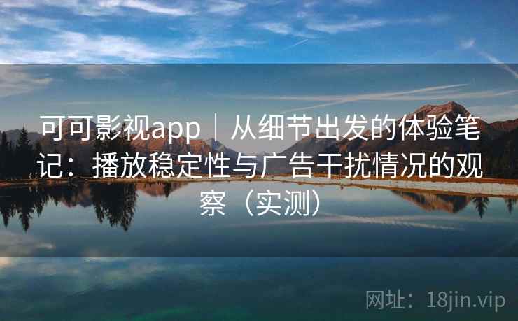 可可影视app｜从细节出发的体验笔记：播放稳定性与广告干扰情况的观察（实测）