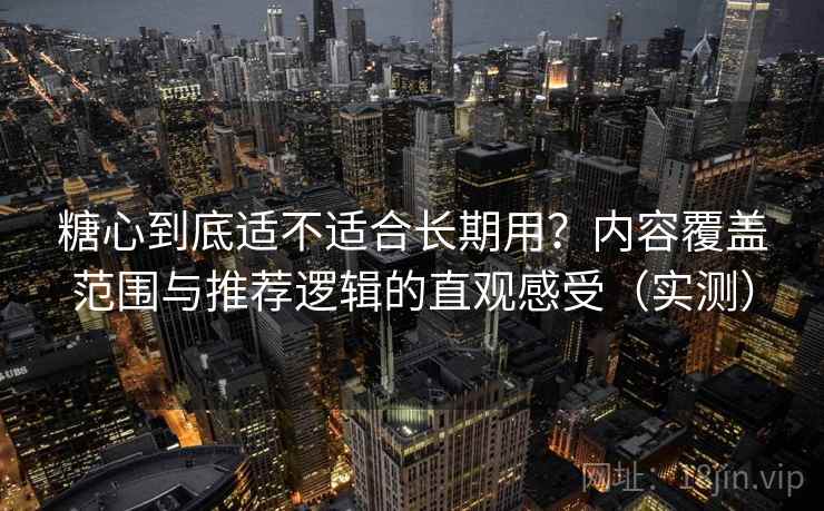 糖心到底适不适合长期用?内容覆盖范围与推荐逻辑的直观感受(实测) 糖心到底适不适合长期用?内容覆盖范围与推荐逻辑的直观感受(实测)