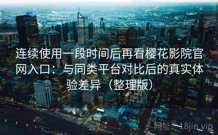 连续使用一段时间后再看樱花影院官网入口:与同类平台对比后的真实体验差异(整理版) 连续使用一段时间后再看樱花影院官网入口:与同类平台对比后的真实体验差异(整理版)