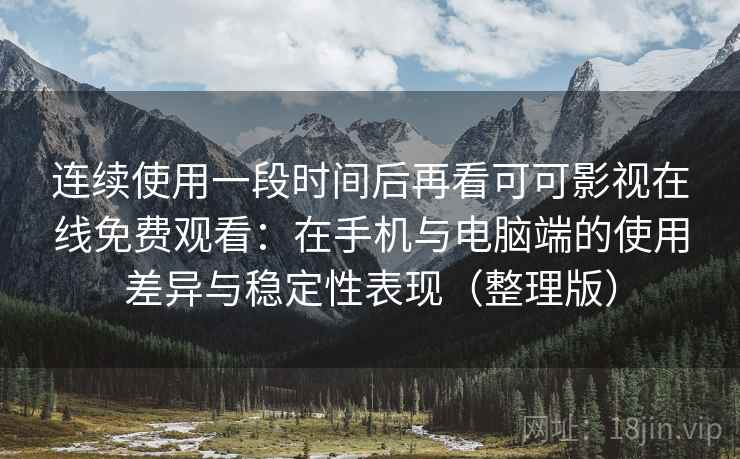 连续使用一段时间后再看可可影视在线免费观看：在手机与电脑端的使用差异与稳定性表现（整理版）