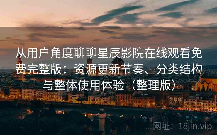 从用户角度聊聊星辰影院在线观看免费完整版：资源更新节奏、分类结构与整体使用体验（整理版）