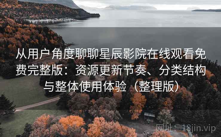 从用户角度聊聊星辰影院在线观看免费完整版：资源更新节奏、分类结构与整体使用体验（整理版）