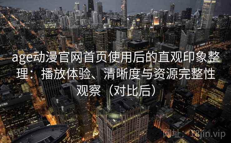 age动漫官网首页使用后的直观印象整理:播放体验、清晰度与资源完整性观察(对比后) age动漫官网首页使用后的直观印象整理:播放体验、清晰度与资源完整性观察(对比后)