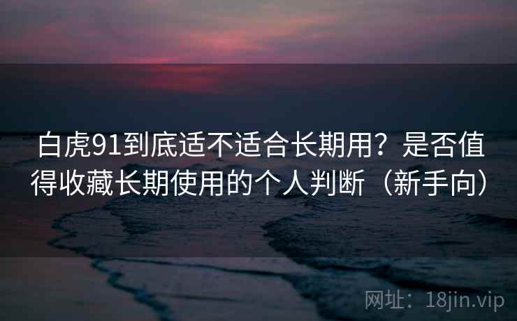 白虎91到底适不适合长期用?是否值得收藏长期使用的个人判断(新手向) 白虎91到底适不适合长期用?是否值得收藏长期使用的个人判断(新手向)
