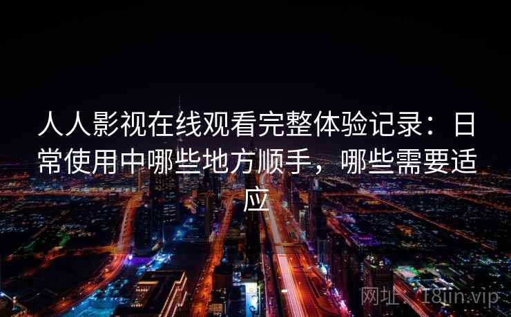 人人影视在线观看完整体验记录:日常使用中哪些地方顺手,哪些需要适应 人人影视在线观看完整体验记录:日常使用中哪些地方顺手,哪些需要适应