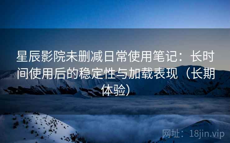 星辰影院未删减日常使用笔记:长时间使用后的稳定性与加载表现(长期体验) 星辰影院未删减日常使用笔记:长时间使用后的稳定性与加载表现(长期体验)