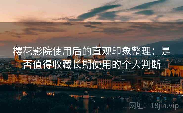 樱花影院使用后的直观印象整理:是否值得收藏长期使用的个人判断 樱花影院使用后的直观印象整理:是否值得收藏长期使用的个人判断