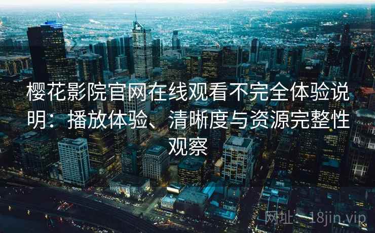 樱花影院官网在线观看不完全体验说明：播放体验、清晰度与资源完整性观察