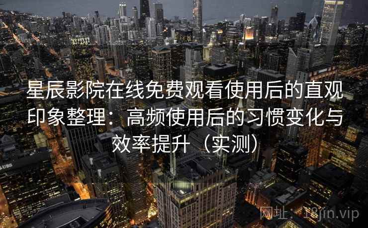 星辰影院在线免费观看使用后的直观印象整理：高频使用后的习惯变化与效率提升（实测）