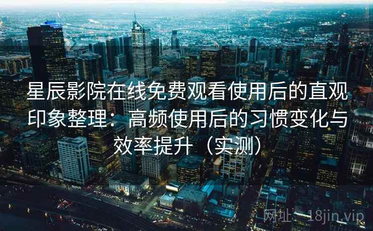 星辰影院在线免费观看使用后的直观印象整理：高频使用后的习惯变化与效率提升（实测）