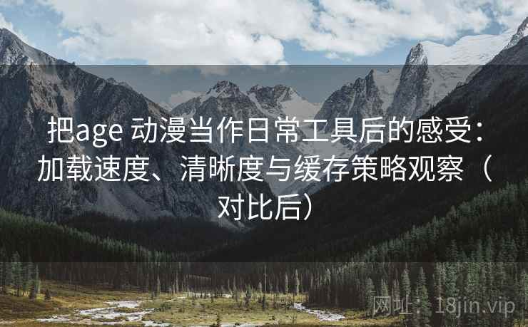 把age 动漫当作日常工具后的感受：加载速度、清晰度与缓存策略观察（对比后）