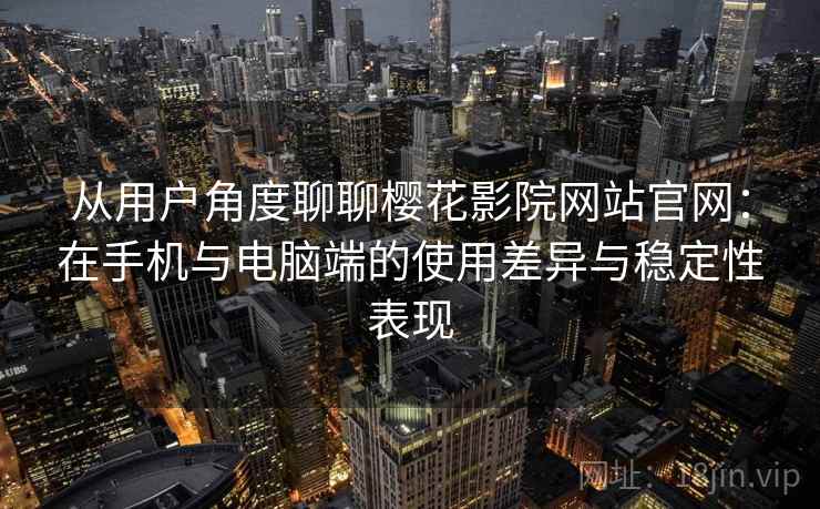 从用户角度聊聊樱花影院网站官网：在手机与电脑端的使用差异与稳定性表现